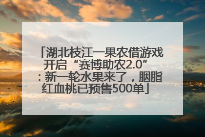 湖北枝江一果农借游戏开启“赛博助农2.0”：新一轮水果来了，胭脂红血桃已预售500单