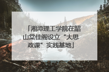 湘潭理工学院在韶山棠佳阁设立“大思政课”实践基地