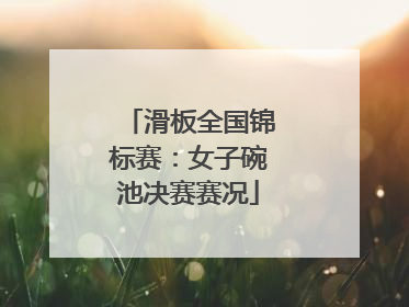滑板全国锦标赛：女子碗池决赛赛况