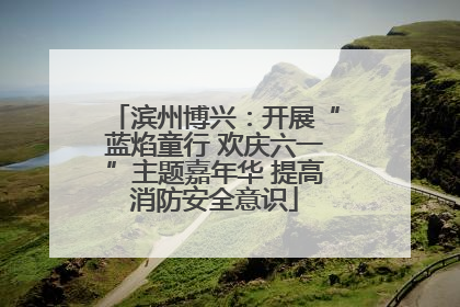 滨州博兴：开展“蓝焰童行 欢庆六一”主题嘉年华 提高消防安全意识