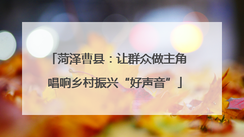 菏泽曹县：让群众做主角 唱响乡村振兴“好声音”