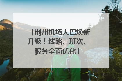 荆州机场大巴焕新升级！线路、班次、服务全面优化