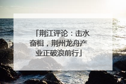 荆江评论：击水奋楫，荆州龙舟产业正破浪前行