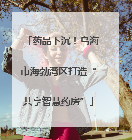 药品下沉！乌海市海勃湾区打造“共享智慧药房”