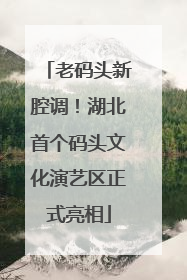 老码头新腔调！湖北首个码头文化演艺区正式亮相