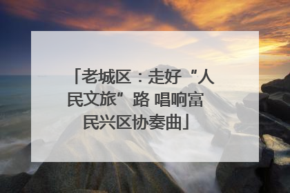 老城区：走好“人民文旅”路 唱响富民兴区协奏曲