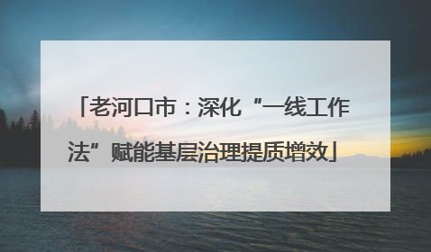 老河口市：深化“一线工作法”赋能基层治理提质增效