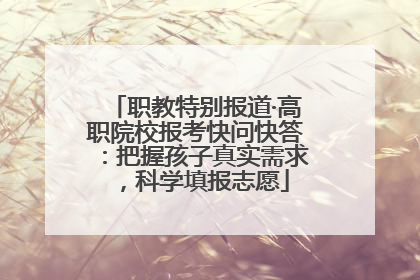 职教特别报道·高职院校报考快问快答：把握孩子真实需求，科学填报志愿