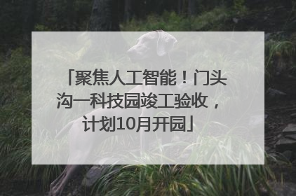 聚焦人工智能！门头沟一科技园竣工验收，计划10月开园