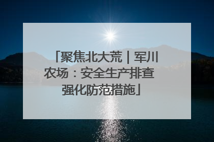 聚焦北大荒｜军川农场：安全生产排查 强化防范措施