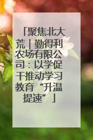 聚焦北大荒｜勤得利农场有限公司：以学促干推动学习教育“升温提速”