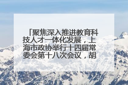 聚焦深入推进教育科技人才一体化发展，上海市政协举行十四届常委会第十八次会议，胡文容出席并讲话