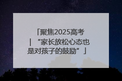 聚焦2025高考｜“家长放松心态也是对孩子的鼓励”