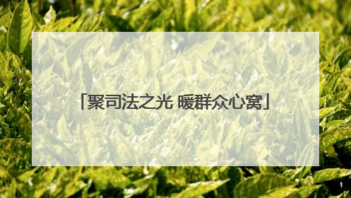 聚司法之光 暖群众心窝