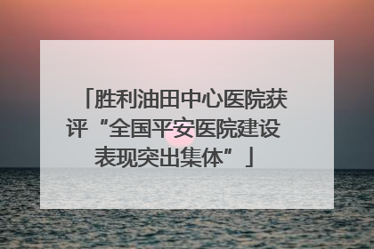 胜利油田中心医院获评“全国平安医院建设表现突出集体”