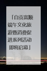 自贡富顺端午文化旅游暨消费促进系列活动即将启幕
