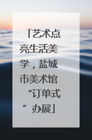 艺术点亮生活美学，盐城市美术馆“订单式”办展