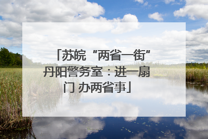 苏皖“两省一街”丹阳警务室：进一扇门 办两省事