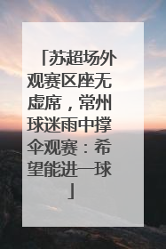 苏超场外观赛区座无虚席，常州球迷雨中撑伞观赛：希望能进一球