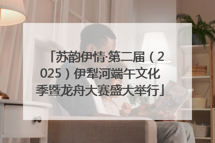 苏韵伊情·第二届（2025）伊犁河端午文化季暨龙舟大赛盛大举行