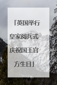 英国举行皇家阅兵式庆祝国王官方生日