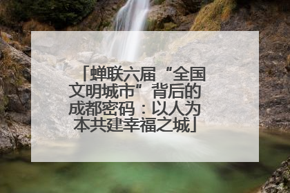 蝉联六届“全国文明城市”背后的成都密码：以人为本共建幸福之城