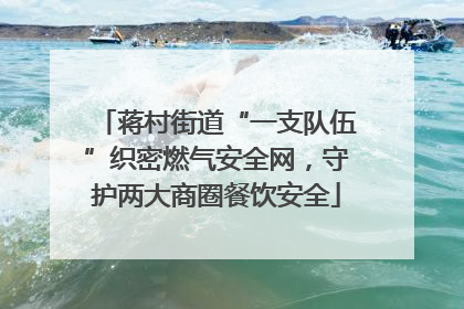 蒋村街道“一支队伍”织密燃气安全网，守护两大商圈餐饮安全
