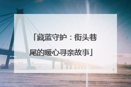 藏蓝守护：街头巷尾的暖心寻亲故事