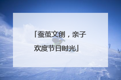 蚕茧文创，亲子欢度节日时光