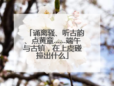 诵离骚、听古韵、点黄章……端午与古镇，在上虞碰撞出什么