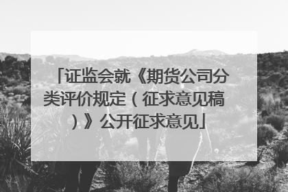 证监会就《期货公司分类评价规定（征求意见稿）》公开征求意见