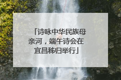 诗咏中华民族母亲河，端午诗会在宜昌秭归举行