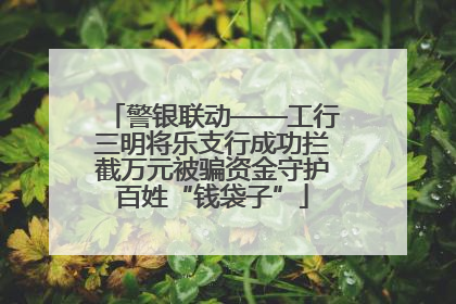 警银联动——工行三明将乐支行成功拦截万元被骗资金守护百姓“钱袋子”