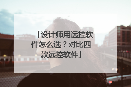 设计师用远控软件怎么选？对比四款远控软件