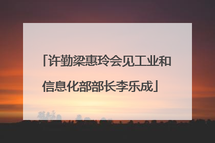 许勤梁惠玲会见工业和信息化部部长李乐成