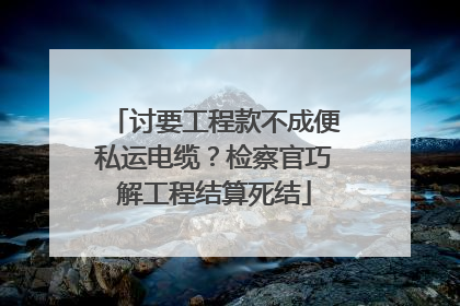 讨要工程款不成便私运电缆？检察官巧解工程结算死结