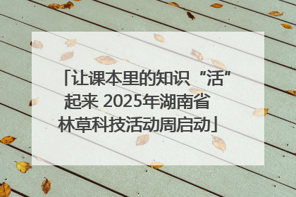 让课本里的知识“活”起来 2025年湖南省林草科技活动周启动