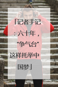 记者手记：六十年，“争气台”这样托举中国梦
