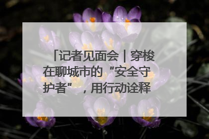 记者见面会｜穿梭在聊城市的“安全守护者”，用行动诠释城市文明“移动坐标”的温暖力量
