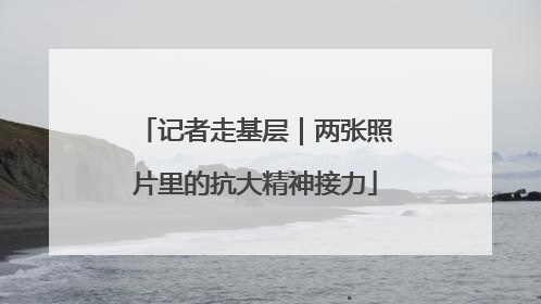 记者走基层｜两张照片里的抗大精神接力