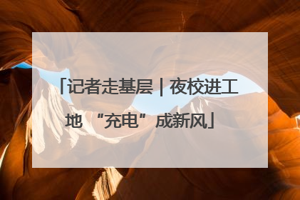 记者走基层｜夜校进工地 “充电”成新风