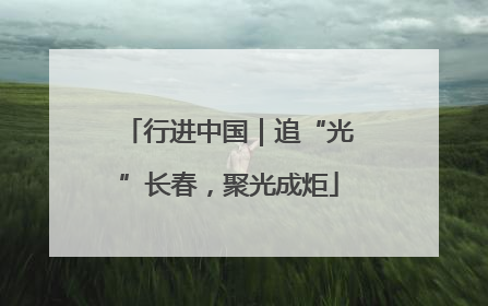行进中国｜追“光”长春，聚光成炬