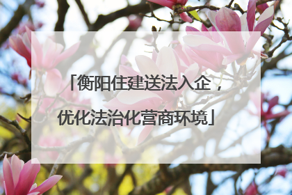 衡阳住建送法入企，优化法治化营商环境