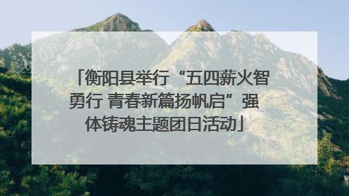衡阳县举行“五四薪火智勇行 青春新篇扬帆启”强体铸魂主题团日活动