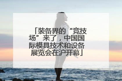 装备界的“竞技场”来了，中国国际模具技术和设备展览会在沪开幕