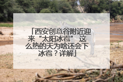 西安创意谷附近迎来“太阳冰雹” 这么热的天为啥还会下冰雹？详解