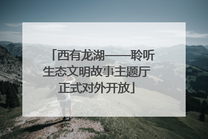 西有龙湖——聆听生态文明故事主题厅正式对外开放