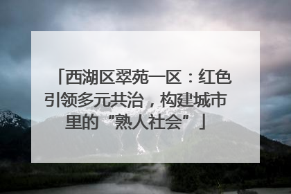 西湖区翠苑一区：红色引领多元共治，构建城市里的“熟人社会”