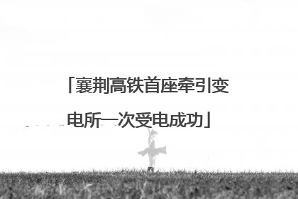 襄荆高铁首座牵引变电所一次受电成功