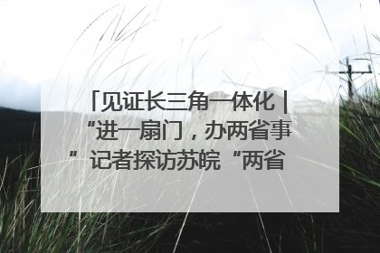见证长三角一体化｜“进一扇门，办两省事”记者探访苏皖“两省一街”警务室